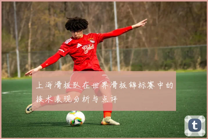 上海滑板队在世界滑板锦标赛中的技术表现分析与点评