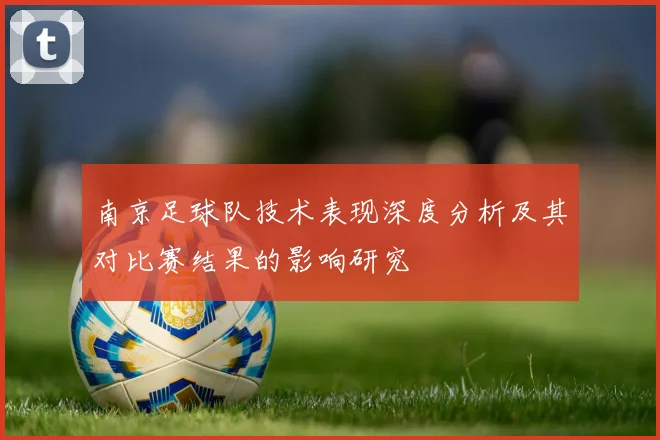 南京足球队技术表现深度分析及其对比赛结果的影响研究