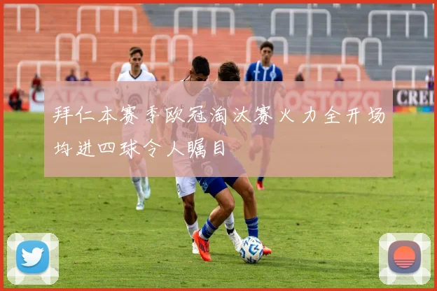 拜仁本赛季欧冠淘汰赛火力全开场均进四球令人瞩目