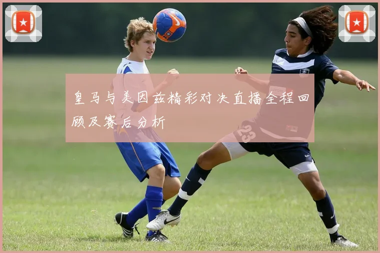 皇马与美因兹精彩对决直播全程回顾及赛后分析