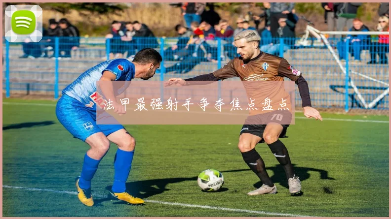 法甲最强射手争夺焦点盘点