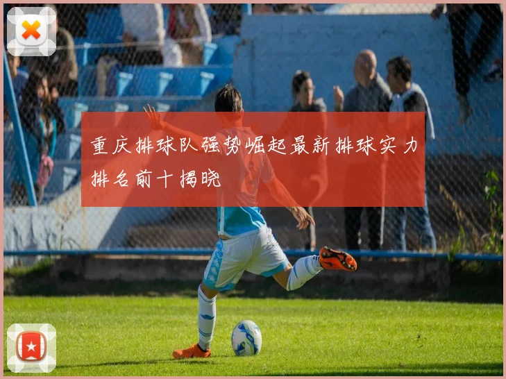 重庆排球队强势崛起最新排球实力排名前十揭晓