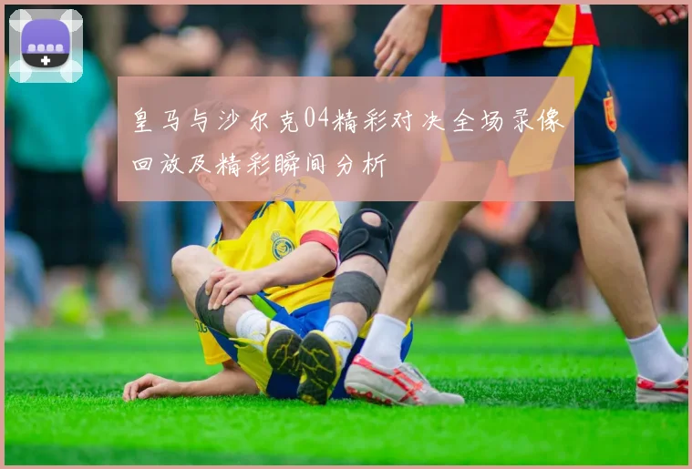 皇马与沙尔克04精彩对决全场录像回放及精彩瞬间分析