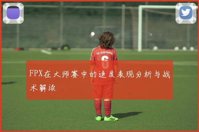 FPX在大师赛中的速度表现分析与战术解读