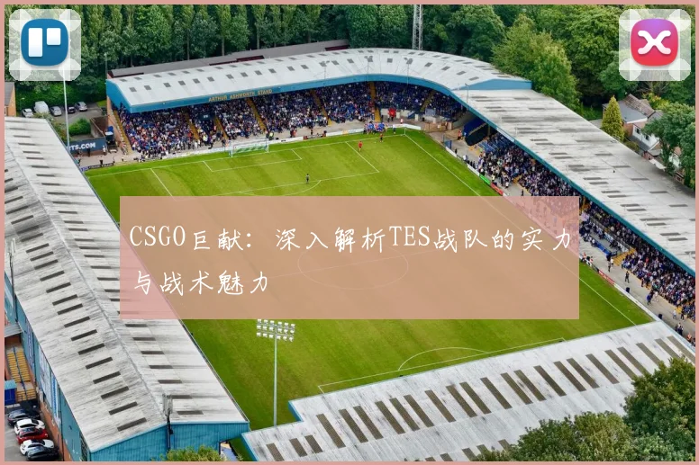 CSGO巨献：深入解析TES战队的实力与战术魅力