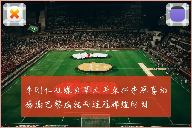 李刚仁社媒分享大耳朵杯夺冠喜讯感谢巴黎成就两连冠辉煌时刻