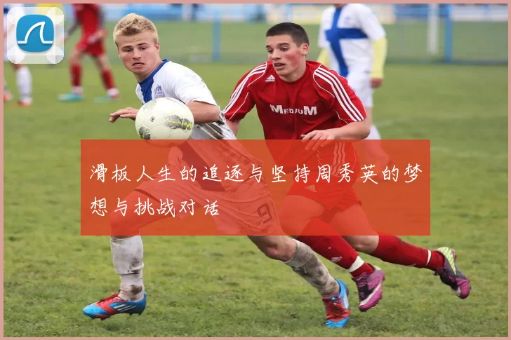滑板人生的追逐与坚持周秀英的梦想与挑战对话