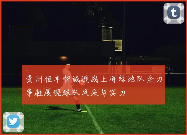 贵州恒丰智诚迎战上海绿地队全力争胜展现球队风采与实力