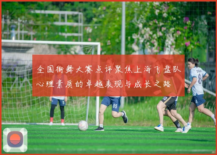 全国街舞大赛点评聚焦上海飞盘队心理素质的卓越表现与成长之路