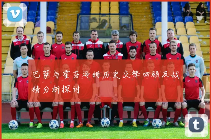巴萨与霍芬海姆历史交锋回顾及战绩分析探讨