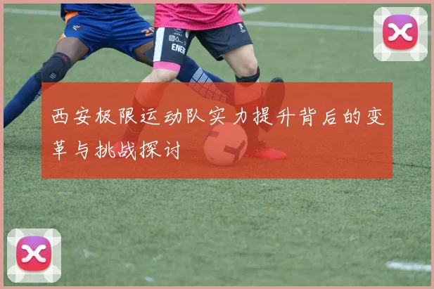 西安极限运动队实力提升背后的变革与挑战探讨