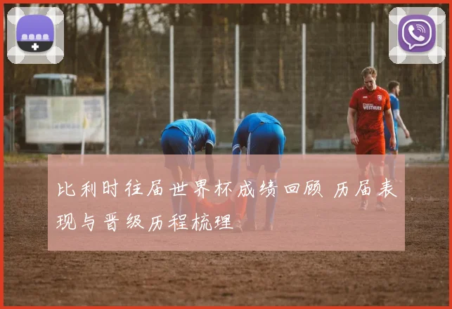 比利时往届世界杯成绩回顾 历届表现与晋级历程梳理