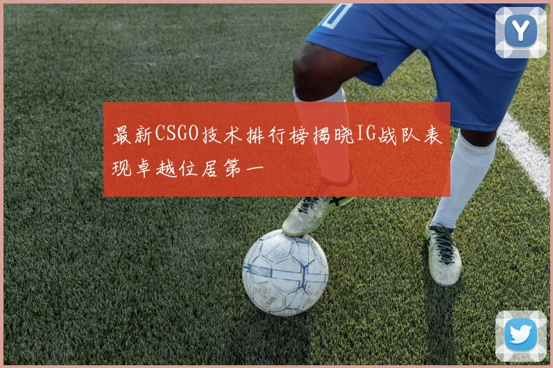 最新CSGO技术排行榜揭晓IG战队表现卓越位居第一