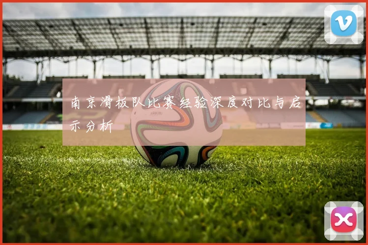 南京滑板队比赛经验深度对比与启示分析