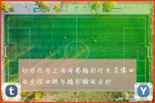 切尔西与上海海港精彩对决录像回放全程回顾与精彩瞬间分析